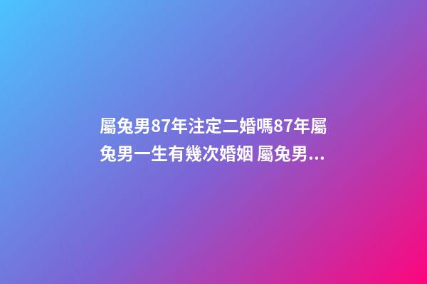 屬兔男87年注定二婚嗎87年屬兔男一生有幾次婚姻 屬兔男87年注定二婚嗎 87年屬兔最晚結婚-第1張-觀點-玄機派